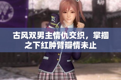 古风双男主情仇交织，掌掴之下红肿臂瓣情未止