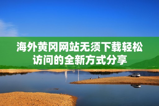 海外黄冈网站无须下载轻松访问的全新方式分享