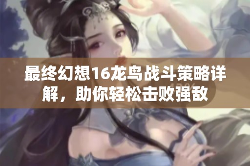 最终幻想16龙鸟战斗策略详解，助你轻松击败强敌