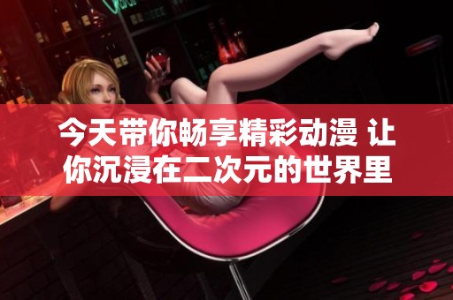 今天带你畅享精彩动漫 让你沉浸在二次元的世界里