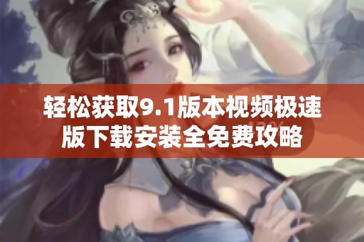 轻松获取9.1版本视频极速版下载安装全免费攻略