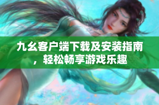 九幺客户端下载及安装指南，轻松畅享游戏乐趣
