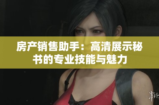 房产销售助手：高清展示秘书的专业技能与魅力