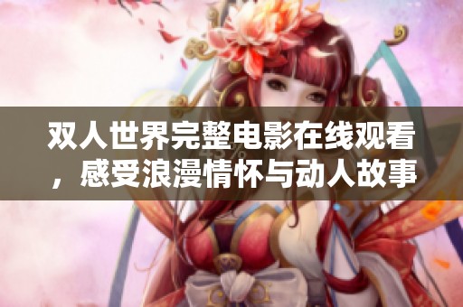 双人世界完整电影在线观看，感受浪漫情怀与动人故事