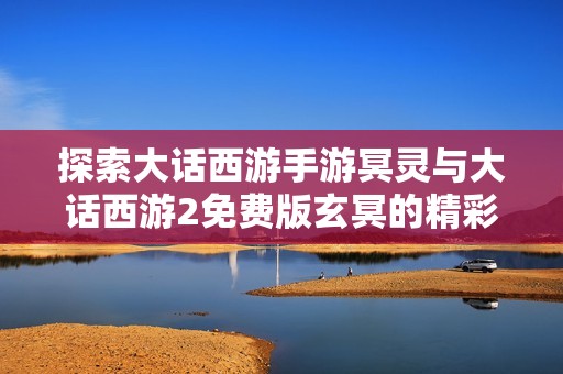 探索大话西游手游冥灵与大话西游2免费版玄冥的精彩内容与玩法