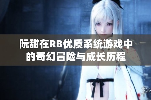 阮甜在RB优质系统游戏中的奇幻冒险与成长历程