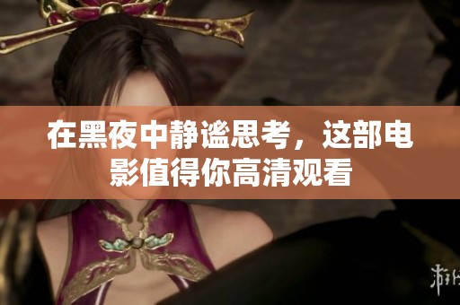 在黑夜中静谧思考，这部电影值得你高清观看