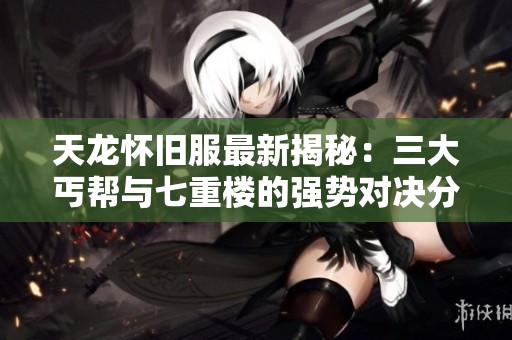 天龙怀旧服最新揭秘：三大丐帮与七重楼的强势对决分析