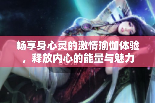 畅享身心灵的激情瑜伽体验，释放内心的能量与魅力