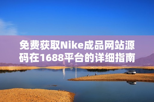 免费获取Nike成品网站源码在1688平台的详细指南