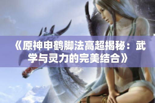 《原神申鹤脚法高超揭秘：武学与灵力的完美结合》