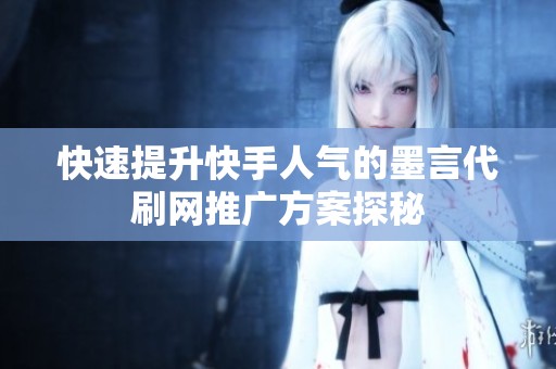 快速提升快手人气的墨言代刷网推广方案探秘