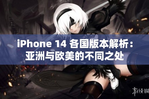 iPhone 14 各国版本解析：亚洲与欧美的不同之处