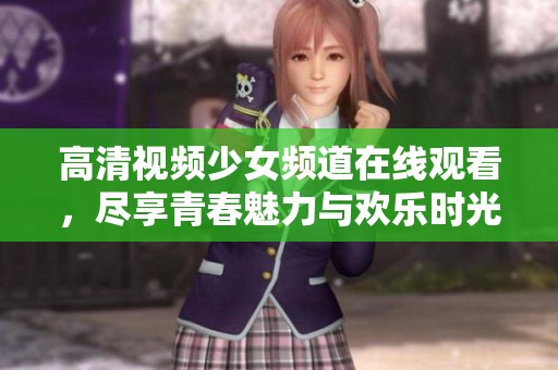 高清视频少女频道在线观看，尽享青春魅力与欢乐时光