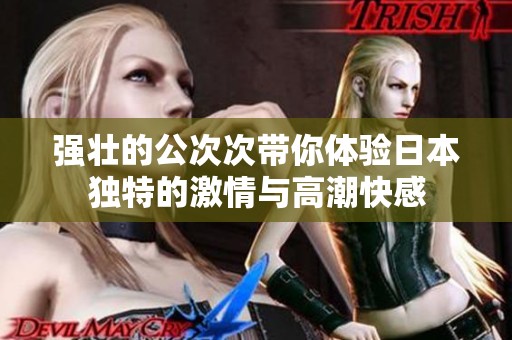 强壮的公次次带你体验日本独特的激情与高潮快感