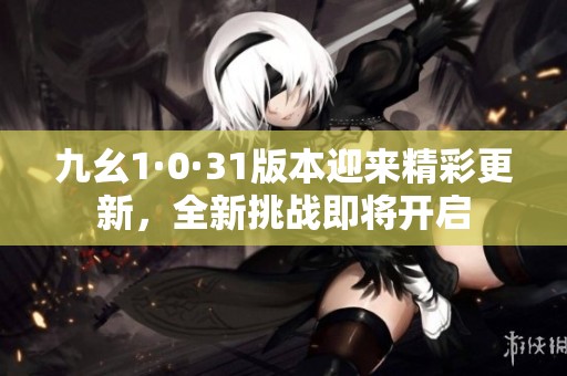 九幺1·0·31版本迎来精彩更新，全新挑战即将开启