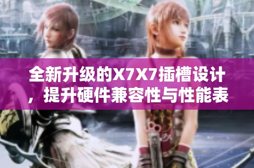 全新升级的X7X7插槽设计，提升硬件兼容性与性能表现