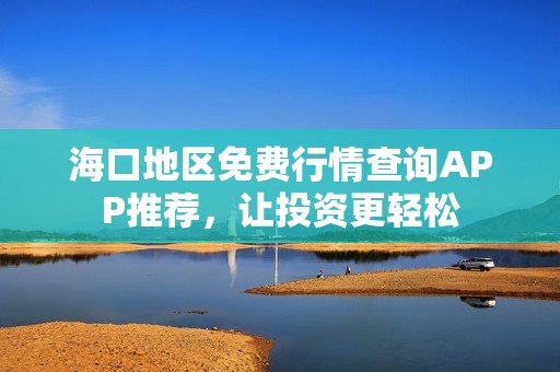海口地区免费行情查询APP推荐，让投资更轻松