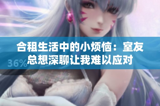 合租生活中的小烦恼：室友总想深聊让我难以应对