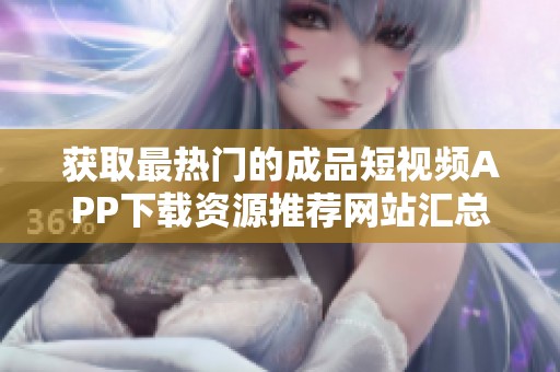 获取最热门的成品短视频APP下载资源推荐网站汇总