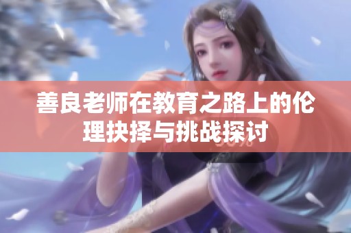 善良老师在教育之路上的伦理抉择与挑战探讨