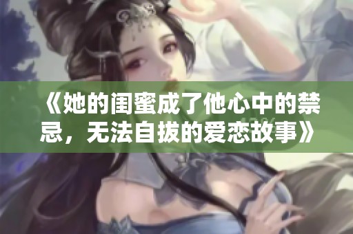 《她的闺蜜成了他心中的禁忌，无法自拔的爱恋故事》
