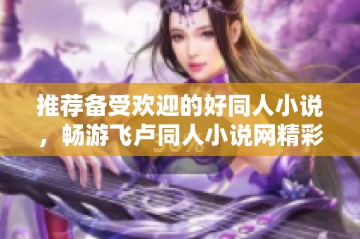 推荐备受欢迎的好同人小说，畅游飞卢同人小说网精彩章节