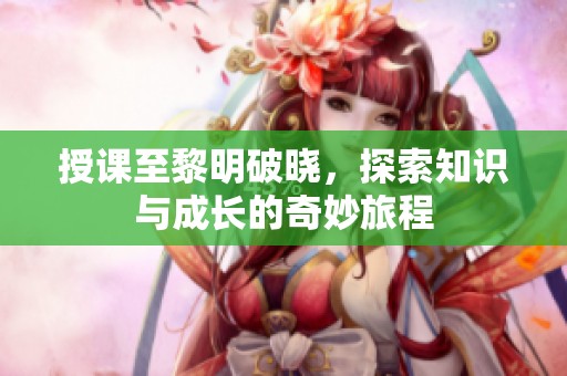 授课至黎明破晓，探索知识与成长的奇妙旅程