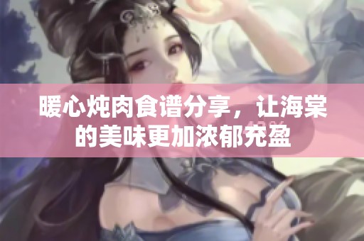 暖心炖肉食谱分享，让海棠的美味更加浓郁充盈
