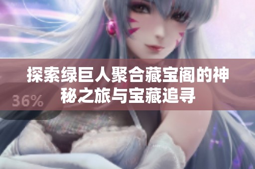 探索绿巨人聚合藏宝阁的神秘之旅与宝藏追寻