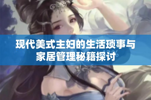 现代美式主妇的生活琐事与家居管理秘籍探讨