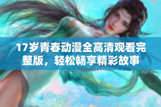 17岁青春动漫全高清观看完整版，轻松畅享精彩故事