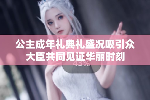 公主成年礼典礼盛况吸引众大臣共同见证华丽时刻