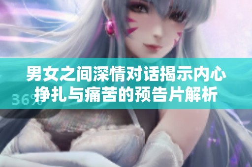 男女之间深情对话揭示内心挣扎与痛苦的预告片解析