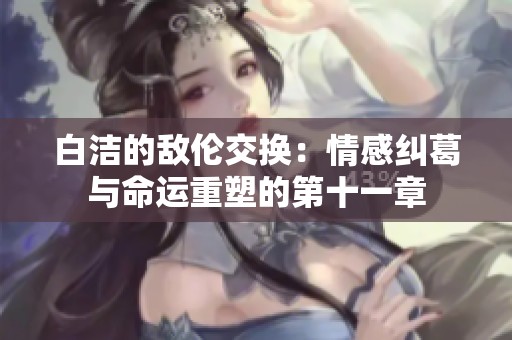白洁的敌伦交换：情感纠葛与命运重塑的第十一章