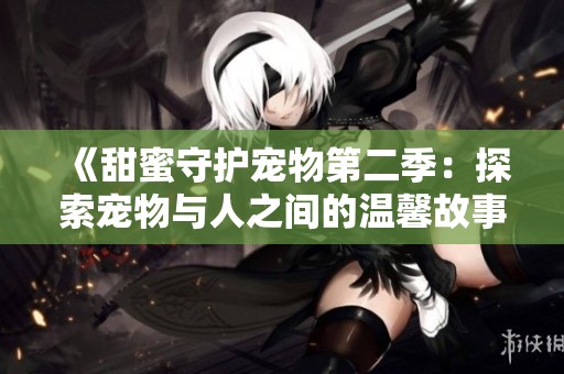 《甜蜜守护宠物第二季：探索宠物与人之间的温馨故事》