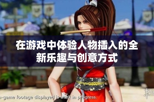 在游戏中体验人物插入的全新乐趣与创意方式