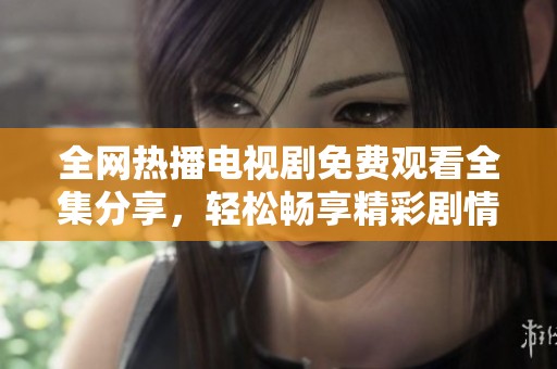 全网热播电视剧免费观看全集分享，轻松畅享精彩剧情