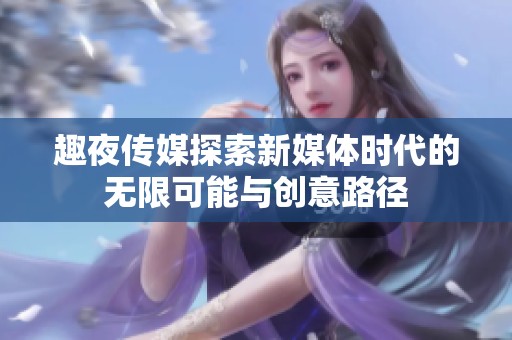 趣夜传媒探索新媒体时代的无限可能与创意路径