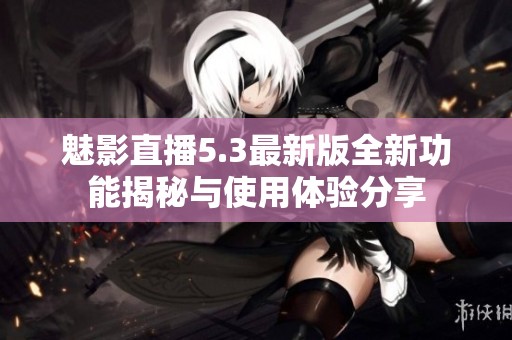 魅影直播5.3最新版全新功能揭秘与使用体验分享