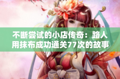 不断尝试的小店传奇：路人用抹布成功通关77次的故事
