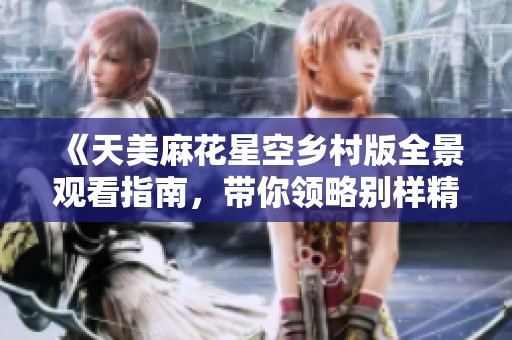 《天美麻花星空乡村版全景观看指南，带你领略别样精彩》