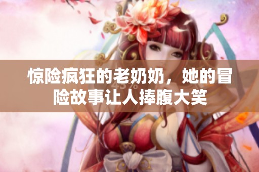 惊险疯狂的老奶奶，她的冒险故事让人捧腹大笑