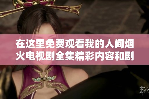 在这里免费观看我的人间烟火电视剧全集精彩内容和剧情解析