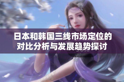 日本和韩国三线市场定位的对比分析与发展趋势探讨