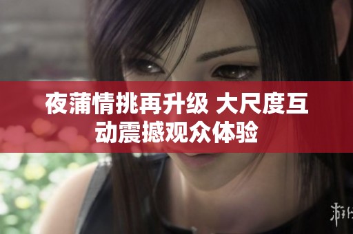 夜蒲情挑再升级 大尺度互动震撼观众体验