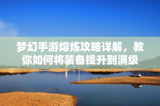 梦幻手游熔炼攻略详解，教你如何将装备提升到满级