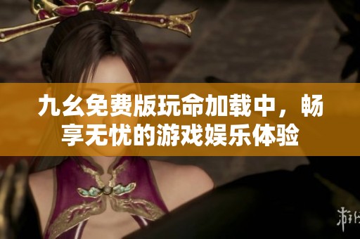 九幺免费版玩命加载中，畅享无忧的游戏娱乐体验