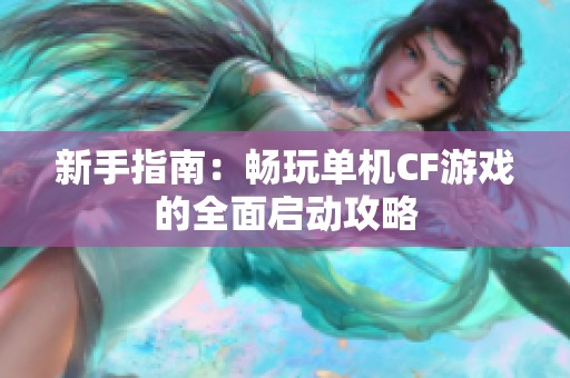 新手指南：畅玩单机CF游戏的全面启动攻略