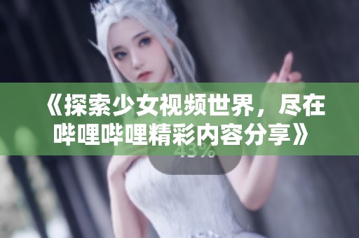 《探索少女视频世界，尽在哔哩哔哩精彩内容分享》